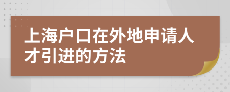 上海戶口在外地申請(qǐng)人才引進(jìn)的方法