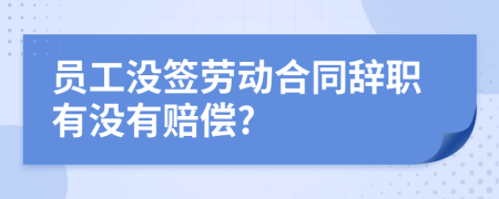 員工沒(méi)簽勞動(dòng)合同辭職有沒(méi)有賠償?