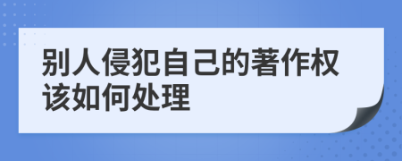 別人侵犯自己的著作權(quán)該如何處理