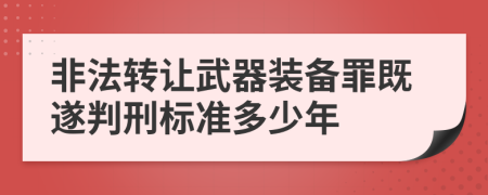 非法轉(zhuǎn)讓武器裝備罪既遂判刑標(biāo)準(zhǔn)多少年