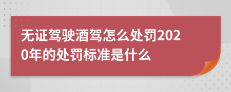 無證駕駛酒駕怎么處罰2020年的處罰標(biāo)準(zhǔn)是什么