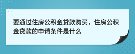 要通過住房公積金貸款購買，住房公積金貸款的申請(qǐng)條件是什么