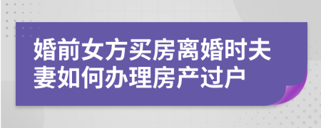 婚前女方買房離婚時夫妻如何辦理房產(chǎn)過戶