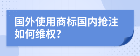 國外使用商標國內(nèi)搶注如何維權(quán)？