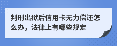 判刑出獄后信用卡無力償還怎么辦，法律上有哪些規(guī)定