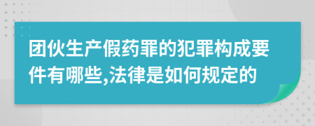 團伙生產(chǎn)假藥罪的犯罪構(gòu)成要件有哪些,法律是如何規(guī)定的