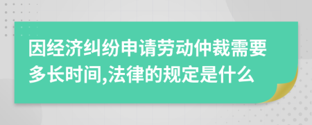 因經(jīng)濟(jì)糾紛申請勞動仲裁需要多長時間,法律的規(guī)定是什么