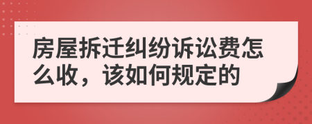 房屋拆遷糾紛訴訟費怎么收，該如何規(guī)定的