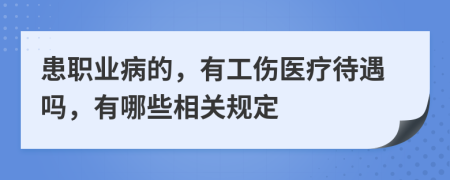 患職業(yè)病的，有工傷醫(yī)療待遇嗎，有哪些相關(guān)規(guī)定