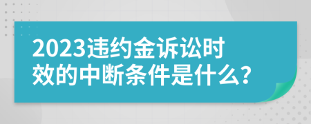 2023違約金訴訟時效的中斷條件是什么？
