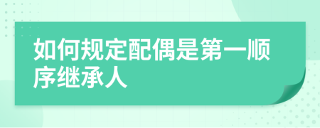 如何規(guī)定配偶是第一順序繼承人