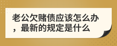 老公欠賭債應(yīng)該怎么辦，最新的規(guī)定是什么