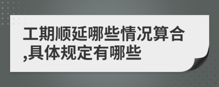 工期順延哪些情況算合,具體規(guī)定有哪些