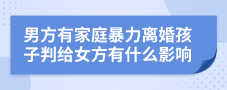 男方有家庭暴力離婚孩子判給女方有什么影響