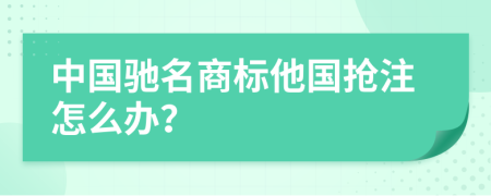 中國(guó)馳名商標(biāo)他國(guó)搶注怎么辦？