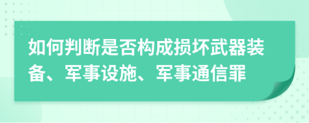 如何判斷是否構(gòu)成損壞武器裝備、軍事設(shè)施、軍事通信罪