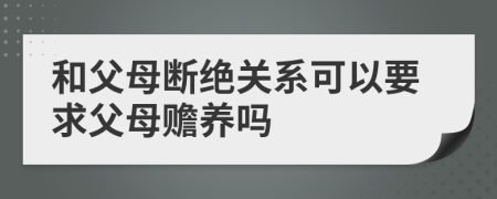 和父母斷絕關(guān)系可以要求父母贍養(yǎng)嗎