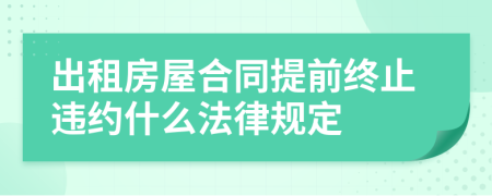 出租房屋合同提前終止違約什么法律規(guī)定