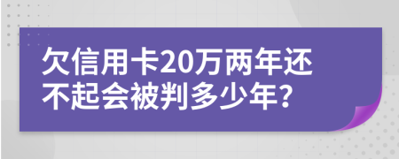 欠信用卡20萬(wàn)兩年還不起會(huì)被判多少年？