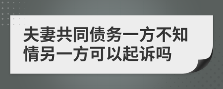 夫妻共同債務(wù)一方不知情另一方可以起訴嗎