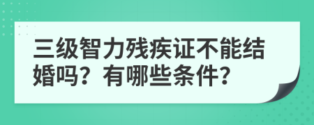 三級(jí)智力殘疾證不能結(jié)婚嗎？有哪些條件？