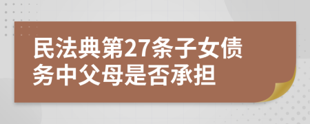 民法典第27條子女債務(wù)中父母是否承擔(dān)
