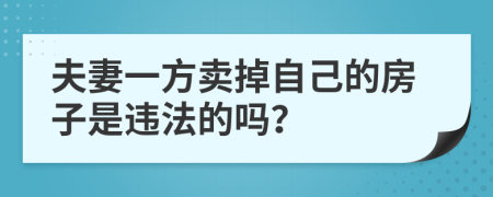 夫妻一方賣(mài)掉自己的房子是違法的嗎？
