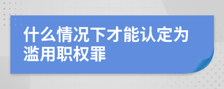什么情況下才能認(rèn)定為濫用職權(quán)罪