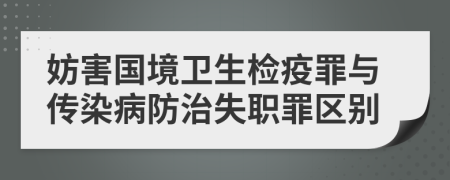 妨害國境衛(wèi)生檢疫罪與傳染病防治失職罪區(qū)別