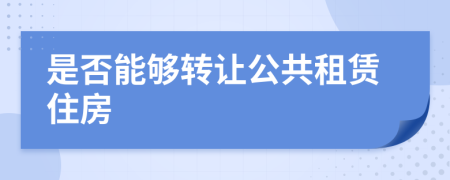 是否能夠轉(zhuǎn)讓公共租賃住房