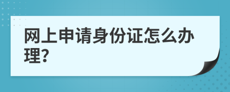網(wǎng)上申請身份證怎么辦理？