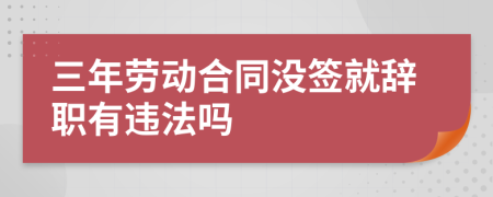 三年勞動合同沒簽就辭職有違法嗎