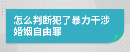 怎么判斷犯了暴力干涉婚姻自由罪