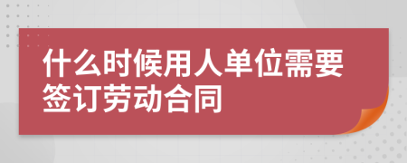 什么時(shí)候用人單位需要簽訂勞動(dòng)合同