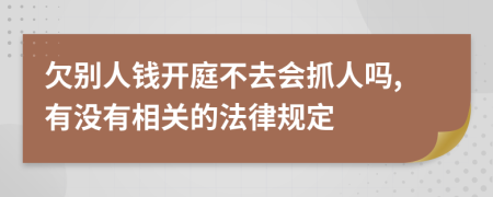欠別人錢開庭不去會抓人嗎,有沒有相關(guān)的法律規(guī)定