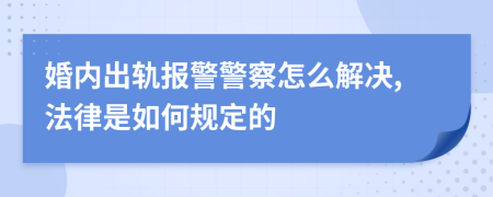 婚內出軌報警警察怎么解決,法律是如何規(guī)定的