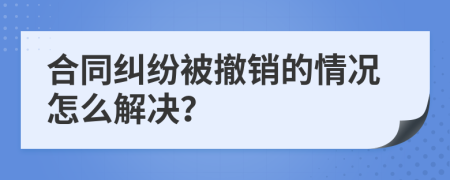 合同糾紛被撤銷的情況怎么解決？