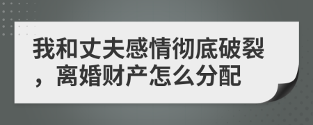 我和丈夫感情徹底破裂，離婚財(cái)產(chǎn)怎么分配