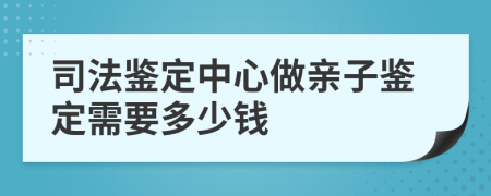 司法鑒定中心做親子鑒定需要多少錢