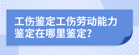 工傷鑒定工傷勞動(dòng)能力鑒定在哪里鑒定？