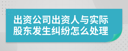 出資公司出資人與實(shí)際股東發(fā)生糾紛怎么處理