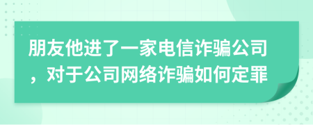 朋友他進(jìn)了一家電信詐騙公司，對于公司網(wǎng)絡(luò)詐騙如何定罪