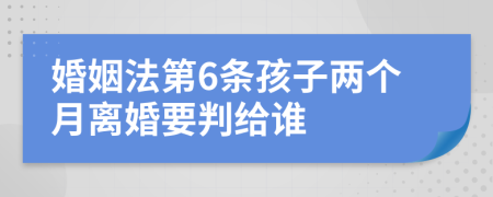 婚姻法第6條孩子兩個月離婚要判給誰