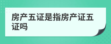 房產(chǎn)五證是指房產(chǎn)證五證嗎