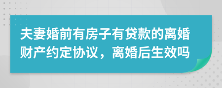 夫妻婚前有房子有貸款的離婚財產(chǎn)約定協(xié)議，離婚后生效嗎