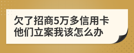 欠了招商5萬多信用卡他們立案我該怎么辦