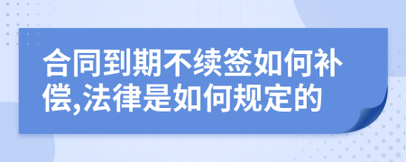 合同到期不續(xù)簽如何補(bǔ)償,法律是如何規(guī)定的