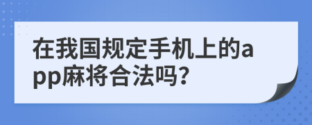 在我國規(guī)定手機上的app麻將合法嗎？