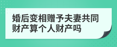 婚后變相贈予夫妻共同財產(chǎn)算個人財產(chǎn)嗎