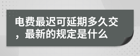 電費(fèi)最遲可延期多久交，最新的規(guī)定是什么
